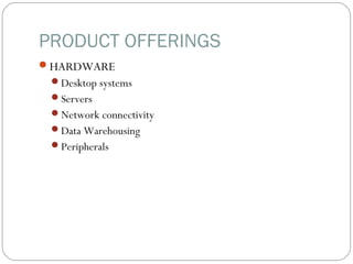 PRODUCT OFFERINGS
HARDWARE
Desktop systems
Servers
Network connectivity
Data Warehousing
Peripherals
 