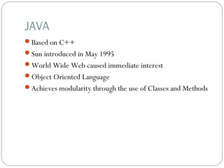 JAVA
Based on C++
Sun introduced in May 1995
World Wide Web caused immediate interest
Object Oriented Language
Achieves modularity through the use of Classes and Methods
 