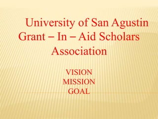 University of San Agustin
Grant – In – Aid Scholars
Association
VISION
MISSION
GOAL
 
