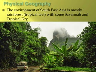  The environment of South East Asia is mostly
rainforest (tropical wet) with some Savannah and
Tropical Dry.
 