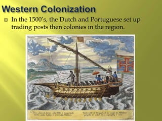  In the 1500’s, the Dutch and Portuguese set up
trading posts then colonies in the region.
 