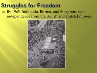 By 1965, Indonesia. Burma, and Singapore won
independence from the British and Dutch Empires.
 