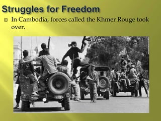  In Cambodia, forces called the Khmer Rouge took
over.
 