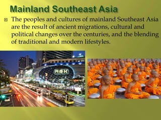  The peoples and cultures of mainland Southeast Asia
are the result of ancient migrations, cultural and
political changes over the centuries, and the blending
of traditional and modern lifestyles.
 