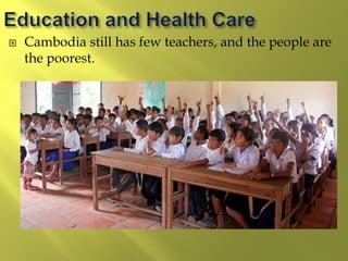  Cambodia still has few teachers, and the people are
the poorest.
 