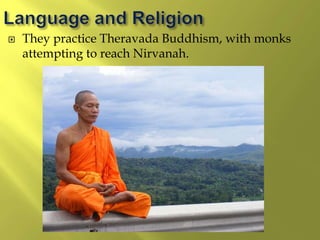  They practice Theravada Buddhism, with monks
attempting to reach Nirvanah.
 