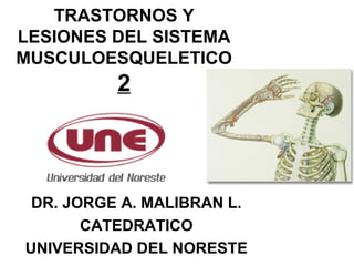TRASTORNOS Y
LESIONES DEL SISTEMA
MUSCULOESQUELETICO
2
DR. JORGE A. MALIBRAN L.
CATEDRATICO
UNIVERSIDAD DEL NORESTE
 