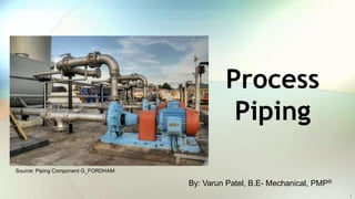 Process
Piping
By: Varun Patel, B.E- Mechanical, PMP®
Source: Piping Component G_FORDHAM
1
 