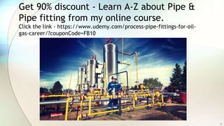 What we have learned?
• Pipe
• Pipe fittings / components
• Piping / Piping System
• Process Piping
13
 