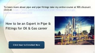 To learn more about pipe and pipe fittings take my online course at 90% discount
click on https://www.udemy.com/process-pipe-fittings-for-oil-gas-
career/?couponCode=FB10
How to be an Expert in Pipe &
Fittings for Oil & Gas career
14
Click hear to Enrolled Now
 