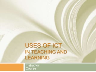 USES OF ICT
IN TEACHING AND
LEARNING
Instructor
Course
 