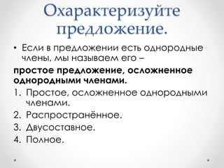 Охарактеризуйте
предложение.
• Если в предложении есть однородные
члены, мы называем его –
простое предложение, осложненное
однородными членами.
1. Простое, осложненное однородными
членами.
2. Распространённое.
3. Двусоставное.
4. Полное.
 