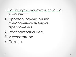 • Саша, купил конфеты, печенье,
лимонад.
1. Простое, осложненное
однородными членами
предложения.
2. Распространенное.
3. Двусоставное.
4. Полное.
 