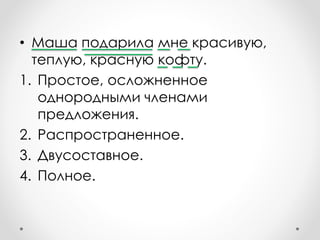 • Маша подарила мне красивую,
теплую, красную кофту.
1. Простое, осложненное
однородными членами
предложения.
2. Распространенное.
3. Двусоставное.
4. Полное.
 