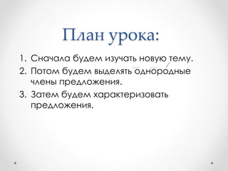 План урока:
1. Сначала будем изучать новую тему.
2. Потом будем выделять однородные
члены предложения.
3. Затем будем характеризовать
предложения.
 