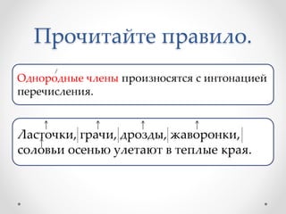 Прочитайте правило.
Однородные члены произносятся с интонацией
перечисления.
Ласточки, грачи, дрозды, жаворонки,
соловьи осенью улетают в теплые края.
 