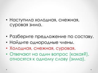 • Наступила холодная, снежная,
суровая зима.
• Разберите предложение по составу.
• Найдите однородные члены.
• Холодная, снежная, суровая.
• Отвечают на один вопрос (какая?),
относятся к одному слову (зима).
 