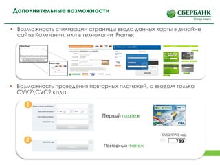 13
• Возможность стилизации страницы ввода данных карты в дизайне
сайта Компании, или в технологии iFrame;
• Возможность проведения повторных платежей, с вводом только
CVV2CVC2 кода;
Первый платеж
Повторный платеж
2
1
789
Дополнительные возможности
 