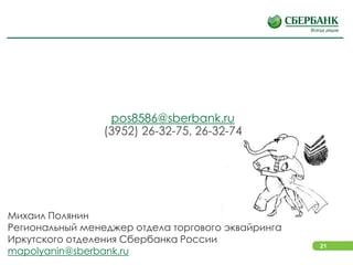 21
pos8586@sberbank.ru
(3952) 26-32-75, 26-32-74
Михаил Полянин
Региональный менеджер отдела торгового эквайринга
Иркутского отделения Сбербанка России
mapolyanin@sberbank.ru
 