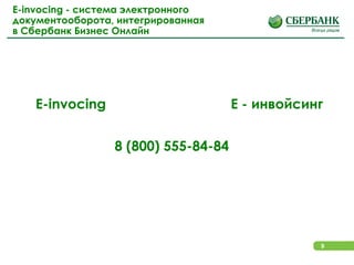 9
E-invocing - система электронного
документооборота, интегрированная
в Сбербанк Бизнес Онлайн
E-invocing Е - инвойсинг
8 (800) 555-84-84
 