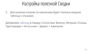 5. Для анализа отказов по кампаниям будет полезна сводная
таблица с отказами.
Добавляем таблицу в Сводку: Статистика: Визиты, Метрика: Отказы,
Группировка > Источники > Директ > Кампания.
Настройка полезной Сводки
28
 