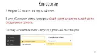 Конверсии
В Метрике 2.0 вынесен как отдельный отчет.
В отчете Конверсии можно посмотреть общий график достижения каждой цели в
определенном сегменте.
По клику на заголовок отчета – переход в детальный отчет по цели.
38
 