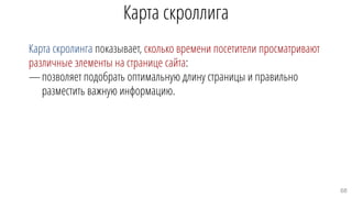 Карта скроллига
Карта скролинга показывает, сколько времени посетители просматривают
различные элементы на странице сайта:
—позволяет подобрать оптимальную длину страницы и правильно
разместить важную информацию.
68
 