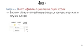 Итоги
Метрика 2.0 более эффективна в сравнении со старой версией:
—В колонки таблиц отчетов добавлены фильтры, с помощью которых легко
получить выборку.
81
 