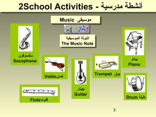 3
‫طبلة‬Drum
‫جيتار‬
Guitar
Flute‫فلوت‬
‫بوق‬Trumpet
‫فون‬ُ‫و‬‫سو‬ُ‫و‬ ‫ك‬ْ‫ُس‬ ‫س‬َ
Saxophone
Voilin‫كمان‬
Music ‫موسيقى‬Music ‫موسيقى‬
‫بيانو‬
Piano
‫الموسيقية‬ ‫النوتة‬
The Music Note
‫الموسيقية‬ ‫النوتة‬
The Music Note
- ‫مدرسية‬ ‫أنشطة‬2School Activities- ‫مدرسية‬ ‫أنشطة‬2School Activities
 