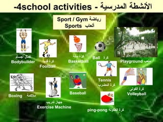 5
Playground ‫ملعب‬
- ‫المدرسية‬ ‫النشطة‬4school activities-
Sport / Gym ‫رياضة‬
Sports ‫ألعاب‬
Ball ‫كرة‬
‫قدم‬ ‫كرة‬
Football
‫أجسام‬ ‫كمال‬
Bodybuilder
Boxing ‫ملكمة‬
‫تدريب‬ ‫جهاز‬
Exercise Machine
‫الفولى‬ ‫كرة‬
Volleyball
‫سلة‬ ‫كرة‬
Basketball
Baseball
Tennis
‫المضرب‬ ‫كرة‬
ping-pong ‫الطاولة‬ ‫كرة‬
 