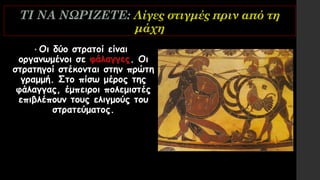 ΤΙ ΝΑ ΝΩΡΙΖΕΤΕ: Λίγες στιγμές πριν από τη
μάχη
• Οι δύο στρατοί είναι
οργανωμένοι σε φάλαγγες. Οι
στρατηγοί στέκονται στην πρώτη
γραμμή. Στο πίσω μέρος της
φάλαγγας, έμπειροι πολεμιστές
επιβλέπουν τους ελιγμούς του
στρατεύματος.
 