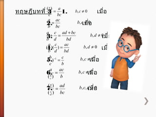 ทฤษฎีบทที่ 3 1. เมื่อbc
a
c
b
a
=
)(
2. เมื่อbc
ac
b
a
=
0, ≠cb
0, ≠cb
3. เมื่อbd
bcad
d
c
b
a +
=+ 0, ≠db
4. เมื่อbd
ac
d
c
b
a
=))(( 0, ≠db
5. เมื่อ
b
c
c
b
=−1
)( 0, ≠cb
6. เมื่อ
b
aca
c
b
=
)(
0, ≠cb
7. เมื่อ
bc
ad
d
c
b
a
=
)(
)( 0,, ≠dcb
 