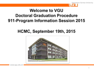 www.vgu.edu.vn
1
Welcome to VGU
Doctoral Graduation Procedure
911-Program Information Session 2015
HCMC, September 19th, 2015
 