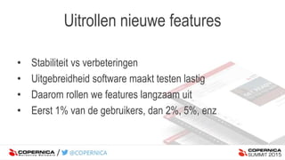 Uitrollen nieuwe features
• Stabiliteit vs verbeteringen
• Uitgebreidheid software maakt testen lastig
• Daarom rollen we features langzaam uit
• Eerst 1% van de gebruikers, dan 2%, 5%, enz
 
