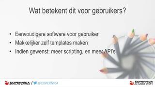 • Eenvoudigere software voor gebruiker
• Makkelijker zelf templates maken
• Indien gewenst: meer scripting, en meer API’s
Wat betekent dit voor gebruikers?
 
