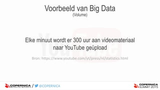 Voorbeeld van Big Data
(Volume)
Elke minuut wordt er 300 uur aan videomateriaal
naar YouTube geüpload
Bron: https://www.youtube.com/yt/press/nl/statistics.html
 