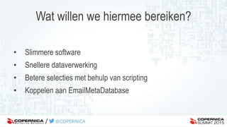 Wat willen we hiermee bereiken?
• Slimmere software
• Snellere dataverwerking
• Betere selecties met behulp van scripting
• Koppelen aan EmailMetaDatabase
 