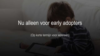 Nu alleen voor early adopters
(Op korte termijn voor iedereen)
 
