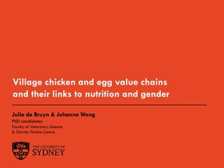 Village chicken and egg value chains
and their links to nutrition and gender
Julia de Bruyn & Johanna Wong
PhD candidates
Faculty of Veterinary Science
& Charles Perkins Centre
 