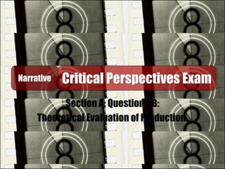 Section A: Question 1 B:
Theoretical Evaluation of Production
NarrativeNarrative Critical Perspectives ExamCritical Perspectives Exam
 