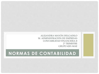 NORMAS DE CONTABILIDAD
ALEJANDRA MAYÓN DELGADILO
M. ADMINISTRACIÓN DE EMPRESAS
CONTABILIDAD FINANCIERA II
2° TRIMISTRE
GRUPO 4201-MAE
 