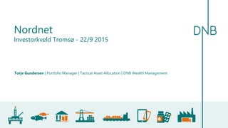 Torje Gundersen | Portfolio Manager | Tactical Asset Allocation | DNB Wealth Management
Nordnet
Investorkveld Tromsø - 22/9 2015
 