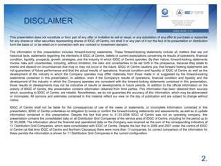 DISCLAIMER
This presentation does not constitute or form part of any offer or invitation to sell or issue, or any solicitation of any offer to purchase or subscribe
for any shares or other securities representing shares of IDGC of Centre, nor shall it or any part of it nor the fact of its presentation or distribution
form the basis of, or be relied on in connection with any contract or investment decision.
The information in this presentation includes forward-looking statements. These forward-looking statements include all matters that are not
historical facts, statements regarding the intentions of IDGC of Centre, beliefs or current expectations concerning its results of operations, financial
condition, liquidity, prospects, growth, strategies, and the industry in which IDGC of Centre operates. By their nature, forward-looking statements
involve risks and uncertainties, including, without limitation, the risks and uncertainties to be set forth in the prospectus, because they relate to
events and depend on circumstances that may or may not occur in the future. IDGC of Centre cautions you that forward looking statements are
not guarantees of future performance and that the actual results of operations, financial condition and liquidity of IDGC of Centre as well as the
development of the industry in which the Company operates may differ materially from those made in or suggested by the forward-looking
statements contained in this presentation. In addition, even if the Company's results of operations, financial condition and liquidity and the
development of the industry in which the Company operates are consistent with the forward-looking statements contained in this presentation,
those results or developments may not be indicative of results or developments in future periods. In addition to the official information on the
activity of IDGC of Centre, this presentation contains information obtained from third parties. This information has been obtained from sources
which, according to IDGC of Centre, are reliable. Nevertheless, we do not guarantee the accuracy of this information, which may be abbreviated
or incomplete. All opinions and estimates contained in this material reflect our view on the day of publication and are subject to change without
notice.
IDGC of Centre shall not be liable for the consequences of use of the views or statements, or incomplete Information contained in this
presentation. IDGC of Centre undertakes no obligation to revise or confirm the forward-looking statements and assessments, as well as to update
information contained in this presentation. Despite the fact that prior to 31.03.2008 IDGC of Centre was not an operating company, this
presentation contains the consolidated data on all Distribution Grid Companies of the service area of IDGC of Centre, including for the period up to
31.03.2008. The information about the financial and operational data on the Company was received as the sum of the corresponding indicators of
11 Distribution Grid Companies, which were consolidated with IDGC of Centre. Despite the fact that in 2006 and 2007 under the control of IDGC
of Centre (at that time IDGC of Centre and Northern Caucasus) there were more than 11 companies, for correct comparison of the information for
these periods the information is shown for 11 Distribution Grid Companies in the current configuration.
2.
 