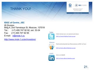 THANK YOU!
21.
IDGC of Centre, JSC
IR Division
Bldg.4, 2nd Yamskaya St, Moscow, 127018
Tel.: (+7) 495 747 92 92, ext. 33-34
Fax: (+7) 495 747 92 95
E-mail: ir@mrsk-1.ru
http://www.mrsk-1.ru/en/investors/
Follow the latest news, new materials and releases
IDGC of Centre IR official Twitter account
Watch and download the latest IR-presentations of IDGC of Centre
IDGC of Centre official Slideshare account
Join us on LinkedIn
IDGC of Centre official LinkedIn account
 