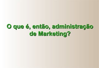 O que é, então, administraçãoO que é, então, administração
de Marketing?de Marketing?
 