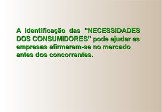 AA identificaçãoidentificação das “NECESSIDADESdas “NECESSIDADES
DOS CONSUMIDORES” pode ajudar asDOS CONSUMIDORES” pode ajudar as
empresas afirmarem-se no mercadoempresas afirmarem-se no mercado
antes dos concorrentes.antes dos concorrentes.
 