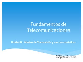 Fundamentos de
Telecomunicaciones
Unidad II: Medios de Transmisión y sus características
MRYSI: Ángel Salas Martinez
asalas@tecmartinez.edu.mx
 