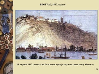 18. aприла 1867.године Али Риза паша предаје књучеве града кнезу Михаилу
БЕОГРАД 1867.године
24
 