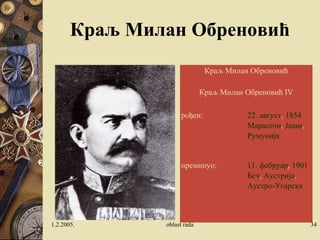 Краљ Милан Обреновић
Краљ Милан Обреновић
Краљ Милан Обреновић IV
рођен: 22. август, 1854
Марасечи, Јаши,
Румунија
преминуо: 11. фебруар, 1901
Беч, Аустрија,
Аустро-Угарска
1.2.2005. oblast rada 34
 