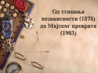 Од стицањаОд стицања
независности (1878)независности (1878)
до Мајског превратадо Мајског преврата
(1903)(1903)
 